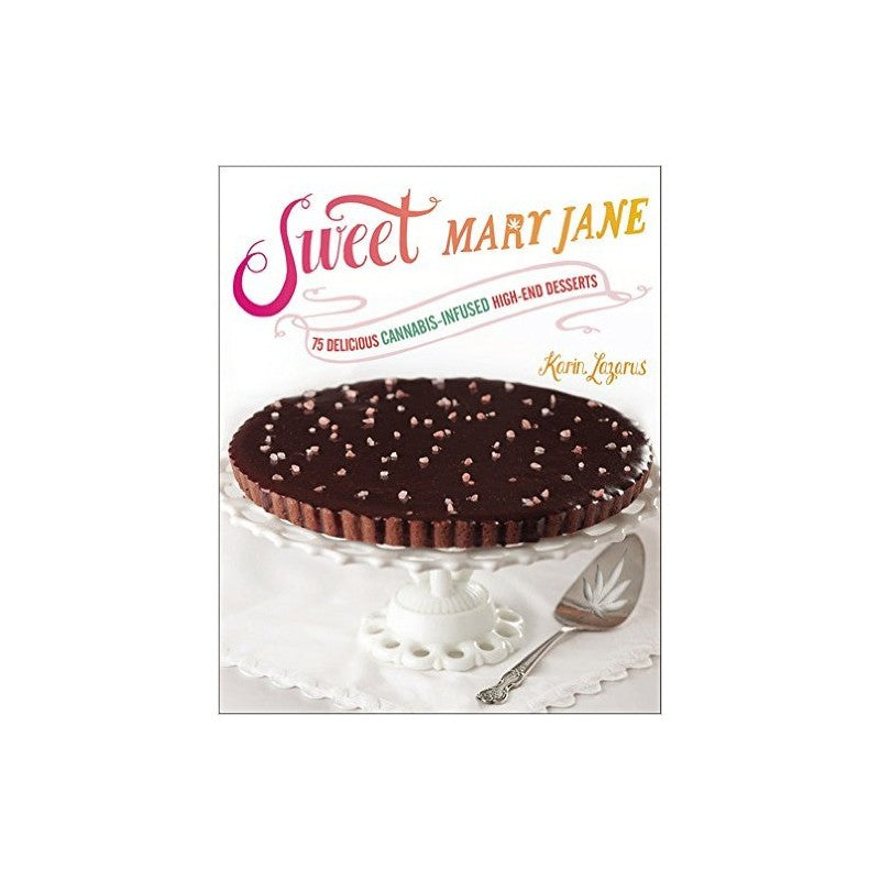 Sweet Mary Jane: 75 Delicious Cannabis-Infused High-End Desserts by Karin Lazarus
